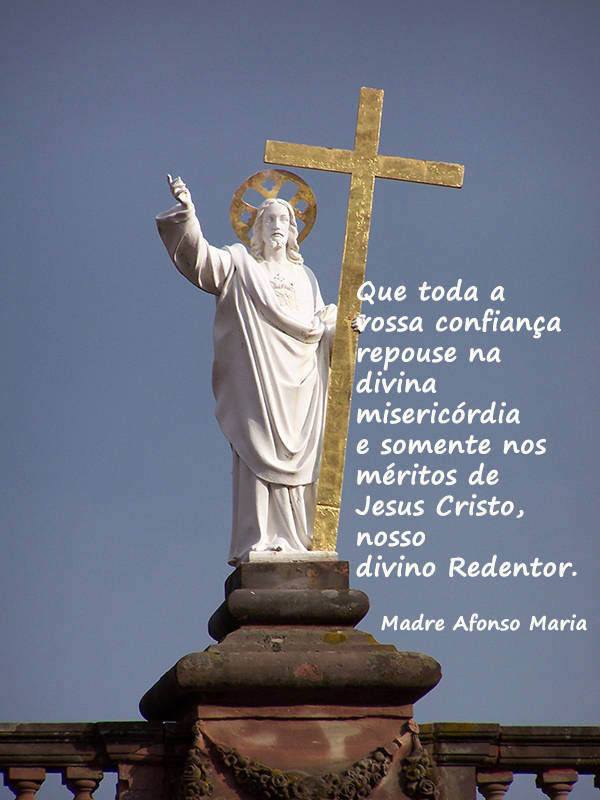 Que toda a vossa confiança repouse na divina misericórdia e somente nos méritos de Jesus Cristo, nosso divino Redentor.